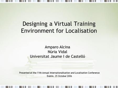 Designing a Virtual Training Environment for Localisation Amparo Alcina Núria Vidal Universitat Jaume I de Castelló Presented at the 11th Annual Internationalisation.