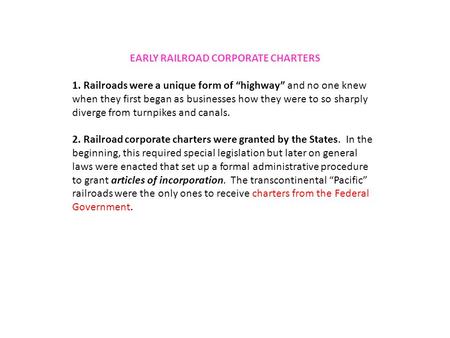 EARLY RAILROAD CORPORATE CHARTERS 1. Railroads were a unique form of “highway” and no one knew when they first began as businesses how they were to so.