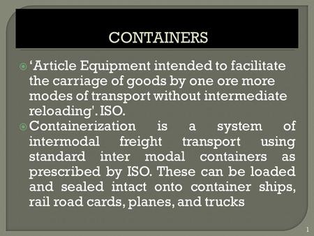  ‘Article Equipment intended to facilitate the carriage of goods by one ore more modes of transport without intermediate reloading'. ISO.  Containerization.