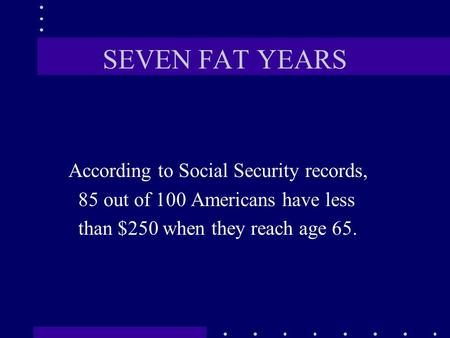 SEVEN FAT YEARS According to Social Security records, 85 out of 100 Americans have less than $250 when they reach age 65.