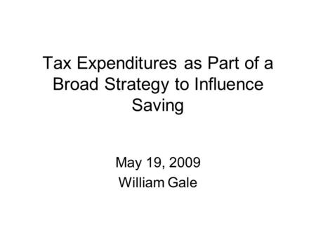 Tax Expenditures as Part of a Broad Strategy to Influence Saving May 19, 2009 William Gale.