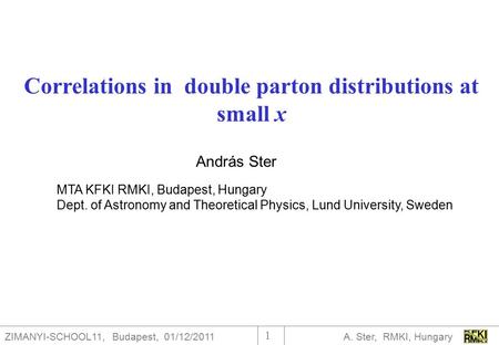 ZIMANYI-SCHOOL11, Budapest, 01/12/2011 A. Ster, RMKI, Hungary 1 Correlations in double parton distributions at small x MTA KFKI RMKI, Budapest, Hungary.