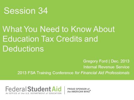 Gregory Ford | Dec. 2013 Internal Revenue Service 2013 FSA Training Conference for Financial Aid Professionals What You Need to Know About Education Tax.