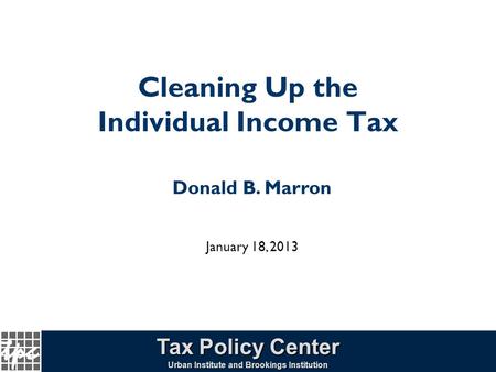 1 Cleaning Up the Individual Income Tax Tax Policy Center Urban Institute and Brookings Institution Donald B. Marron January 18, 2013.