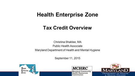 Health Enterprise Zone Tax Credit Overview Christina Shaklee, MA Public Health Associate Maryland Department of Health and Mental Hygiene September 11,