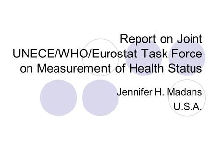 Report on Joint UNECE/WHO/Eurostat Task Force on Measurement of Health Status Jennifer H. Madans U.S.A.