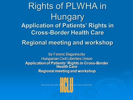 Rights of PLWHA in Hungary Application of Patients’ Rights in Cross-Border Health Care Regional meeting and workshop by Ferenc Bagyinszky Hungarian Civil.