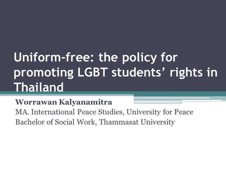 Uniform-free: the policy for promoting LGBT students’ rights in Thailand Worrawan Kalyanamitra MA. International Peace Studies, University for Peace Bachelor.