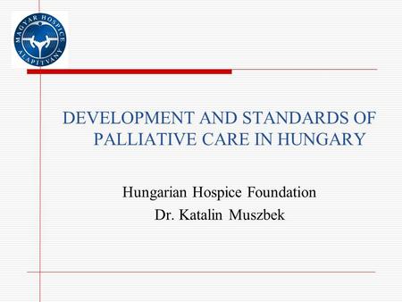 DEVELOPMENT AND STANDARDS OF PALLIATIVE CARE IN HUNGARY Hungarian Hospice Foundation Dr. Katalin Muszbek.