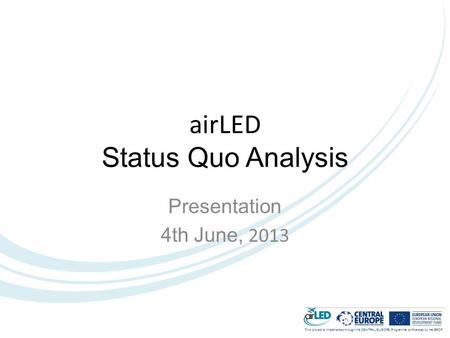 This project is implemented through the CENTRAL EUROPE Programme co-financed by the ERDF. airLED Status Quo Analysis Presentation 4th June, 2013.