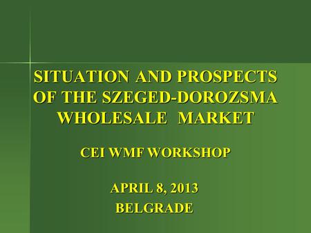 SITUATION AND PROSPECTS OF THE SZEGED-DOROZSMA WHOLESALE MARKET CEI WMF WORKSHOP APRIL 8, 2013 BELGRADE.