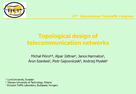 17 th International Teletraffic Congress Topological design of telecommunication networks Michał Pióro a,b, Alpar Jüttner c, Janos Harmatos c, Áron Szentesi.