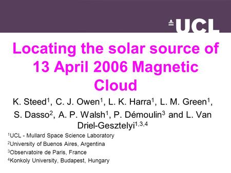 Locating the solar source of 13 April 2006 Magnetic Cloud K. Steed 1, C. J. Owen 1, L. K. Harra 1, L. M. Green 1, S. Dasso 2, A. P. Walsh 1, P. Démoulin.