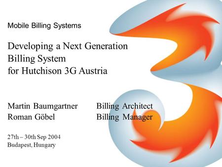 Mobile Billing Systems Developing a Next Generation Billing System for Hutchison 3G Austria Martin Baumgartner Billing Architect Roman GöbelBilling Manager.