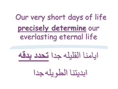 Our very short days of life precisely determine our everlasting eternal life ايامنا القليله جدا تحدد بدقه ابديتنا الطويله جدا Our very short days of life.