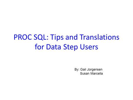 PROC SQL: Tips and Translations for Data Step Users By: Gail Jorgensen Susan Marcella.