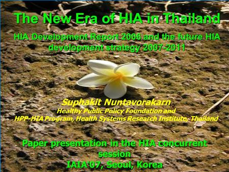 The New Era of HIA in Thailand HIA Development Report 2006 and the future HIA development strategy 2007-2011 Suphakit Nuntavorakarn Healthy Public Policy.