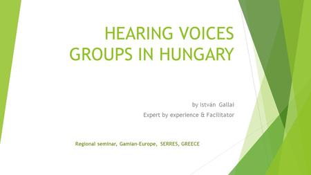 HEARING VOICES GROUPS IN HUNGARY by István Gallai Expert by experience & Facilitator Regional seminar, Gamian-Europe, SERRES, GREECE.