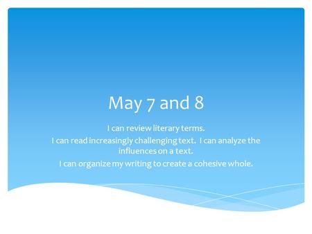 May 7 and 8 I can review literary terms. I can read increasingly challenging text. I can analyze the influences on a text. I can organize my writing to.