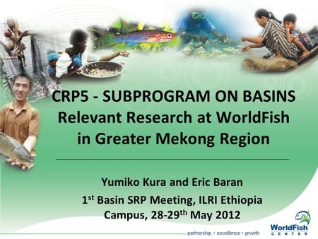 Partnership  excellence  growth CRP5 - SUBPROGRAM ON BASINS Relevant Research at WorldFish in Greater Mekong Region Yumiko Kura and Eric Baran 1 st Basin.