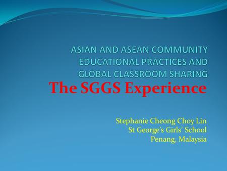 The SGGS Experience Stephanie Cheong Choy Lin St George’s Girls’ School Penang, Malaysia.