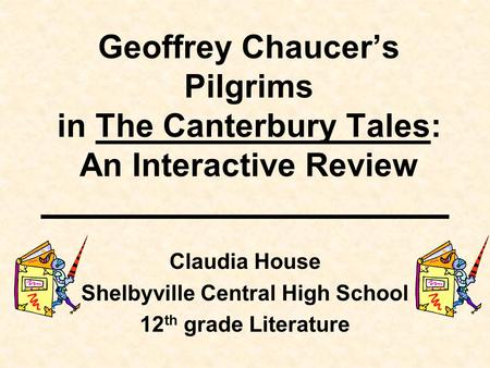 Geoffrey Chaucer’s Pilgrims in The Canterbury Tales: An Interactive Review Claudia House Shelbyville Central High School 12 th grade Literature.