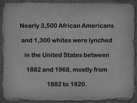 Nearly 3,500 African Americans and 1,300 whites were lynched in the United States between 1882 and 1968, mostly from 1882 to 1920.