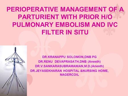 PERIOPERATIVE MANAGEMENT OF A PARTURIENT WITH PRIOR H/O PULMONARY EMBOLISM AND IVC FILTER IN SITU DR.KRANAPPU SOLOMON,DNB PG DR.RENU DEVAPRASATH,DNB (Anesth)