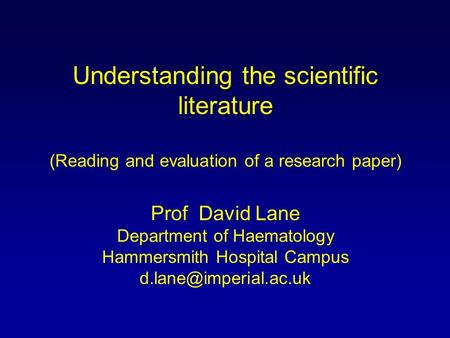 Understanding the scientific literature (Reading and evaluation of a research paper) Prof David Lane Department of Haematology Hammersmith Hospital Campus.