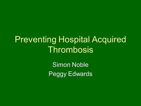 Preventing Hospital Acquired Thrombosis Simon Noble Peggy Edwards.