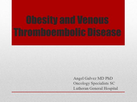 Obesity and Venous Thromboembolic Disease Angel Galvez MD PhD Oncology Specialists SC Lutheran General Hospital.