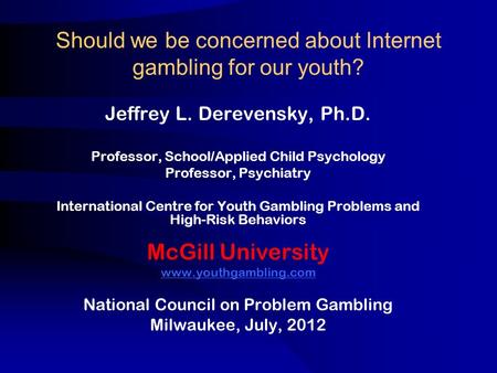 Should we be concerned about Internet gambling for our youth? Jeffrey L. Derevensky, Ph.D. Professor, School/Applied Child Psychology Professor, Psychiatry.