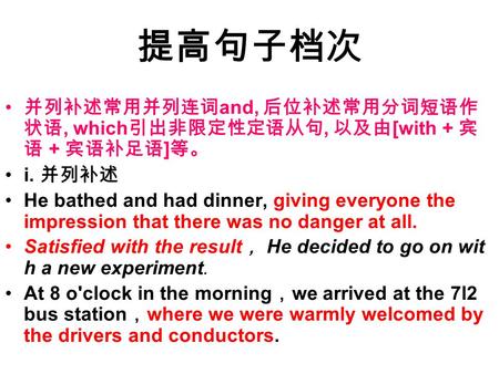 提高句子档次 并列补述常用并列连词 and, 后位补述常用分词短语作 状语, which 引出非限定性定语从句, 以及由 [with + 宾 语 + 宾语补足语 ] 等。 i. 并列补述 He bathed and had dinner, giving everyone the impression.