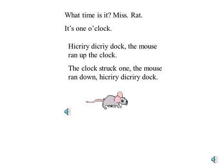 What time is it? Miss. Rat. It’s one o’clock. Hicriry dicriy dock, the mouse ran up the clock. The clock struck one, the mouse ran down, hicriry dicriry.