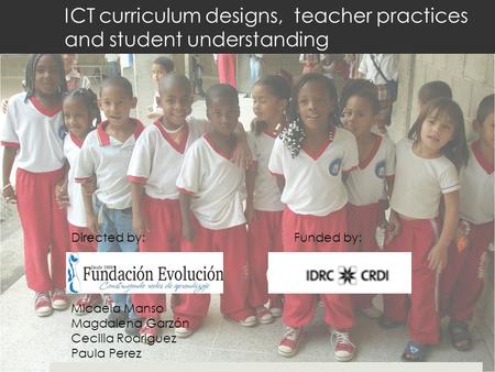 ICT curriculum designs, teacher practices and student understanding Micaela Manso Magdalena Garzón Cecilia Rodriguez Paula Perez Directed by:Funded by: