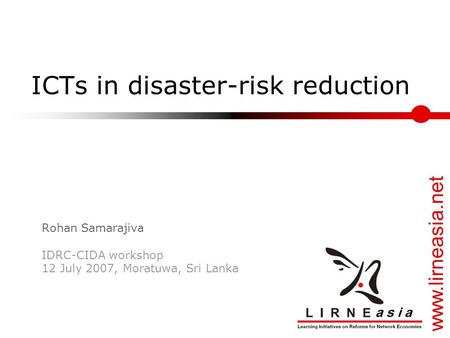 Www.lirneasia.net ICTs in disaster-risk reduction Rohan Samarajiva IDRC-CIDA workshop 12 July 2007, Moratuwa, Sri Lanka.