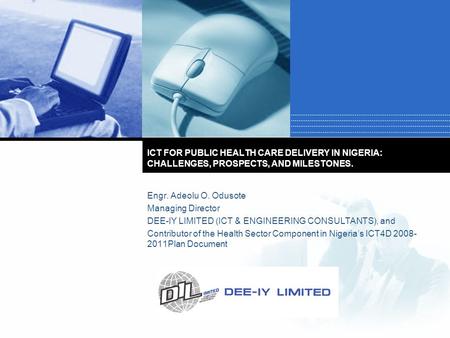 Company LOGO ICT FOR PUBLIC HEALTH CARE DELIVERY IN NIGERIA: CHALLENGES, PROSPECTS, AND MILESTONES. Engr. Adeolu O. Odusote Managing Director DEE-IY LIMITED.