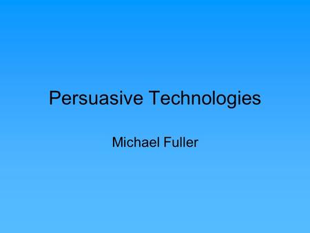 Persuasive Technologies Michael Fuller. Persuasion Technologies being used to draw people’s attention to certain kinds of information in an attempt to.