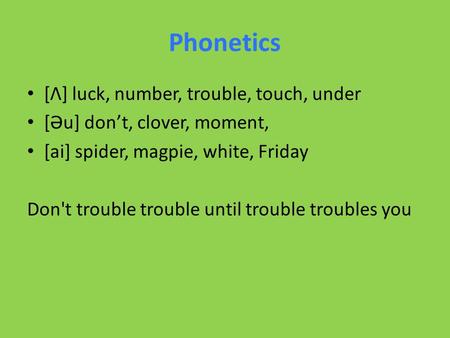 Phonetics [Ʌ] luck, number, trouble, touch, under [Əu] don’t, clover, moment, [ai] spider, magpie, white, Friday Don't trouble trouble until trouble troubles.