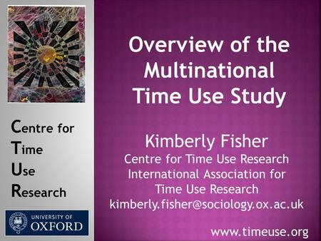 C entre for T ime U se R esearch www.timeuse.org Overview of the Multinational Time Use Study Kimberly Fisher Centre for Time Use Research International.