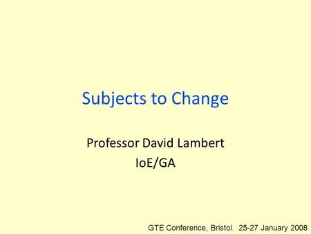 Subjects to Change Professor David Lambert IoE/GA GTE Conference, Bristol. 25-27 January 2008.