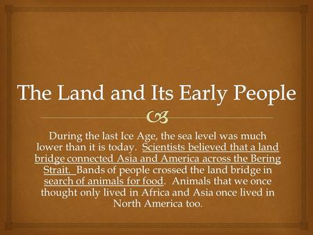 During the last Ice Age, the sea level was much lower than it is today. Scientists believed that a land bridge connected Asia and America across the Bering.