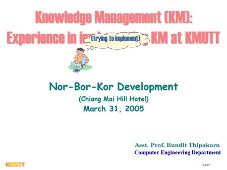 BYST 1 Knowledge Management (KM): Experience in implementing KM at KMUTT Asst. Prof. Bundit Thipakorn Asst. Prof. Bundit Thipakorn Computer Engineering.