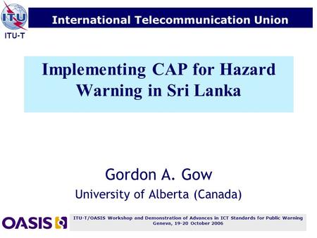 ITU-T/OASIS Workshop and Demonstration of Advances in ICT Standards for Public Warning Geneva, 19-20 October 2006 International Telecommunication Union.