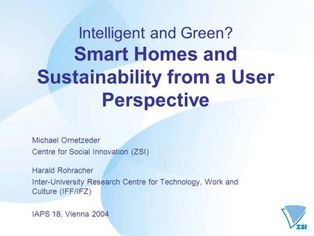 Intelligent and Green? Smart Homes and Sustainability from a User Perspective Michael Ornetzeder Centre for Social Innovation (ZSI) Harald Rohracher Inter-University.