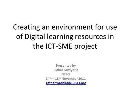 Creating an environment for use of Digital learning resources in the ICT-SME project Presented by Esther Mwiyeria GESCI 14 th – 18 th November 2011