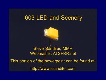 603 LED and Scenery Steve Sandifer, MMR Webmaster, ATSFRR.net This portion of the powerpoint can be found at: