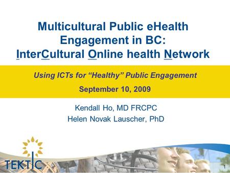 1 Multicultural Public eHealth Engagement in BC: InterCultural Online health Network Kendall Ho, MD FRCPC Helen Novak Lauscher, PhD Using ICTs for “Healthy”