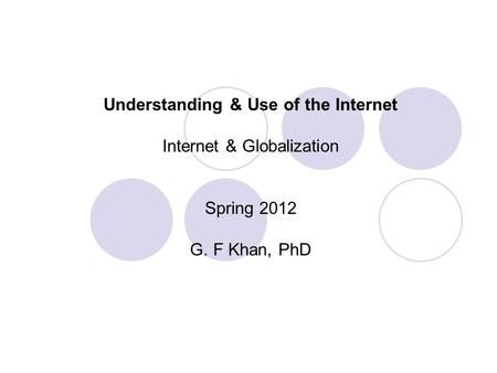 Understanding & Use of the Internet Internet & Globalization Spring 2012 G. F Khan, PhD.