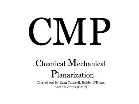 CMP C hemical M echanical P lanarization Carried out by Eran Cantrell, Bobby O’Ryan, And Maximus (CMP)